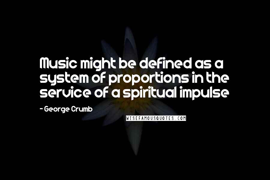 George Crumb quotes: Music might be defined as a system of proportions in the service of a spiritual impulse