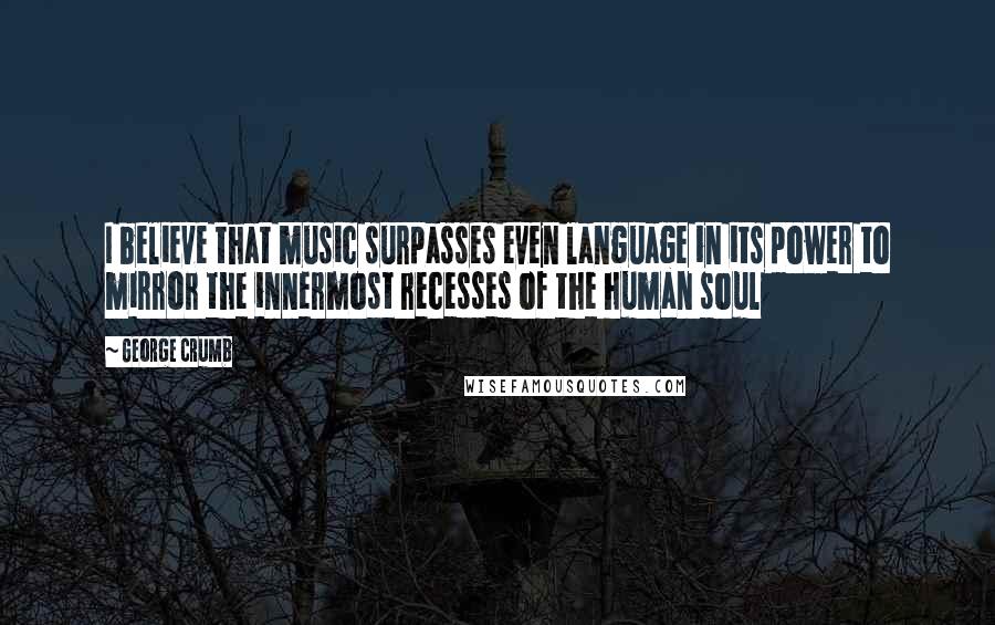 George Crumb quotes: I believe that music surpasses even language in its power to mirror the innermost recesses of the human soul