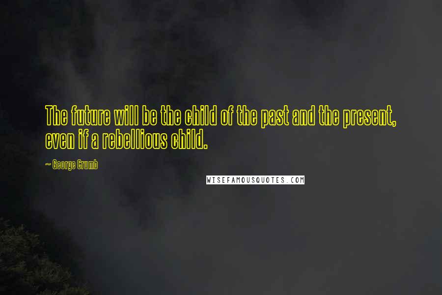 George Crumb quotes: The future will be the child of the past and the present, even if a rebellious child.