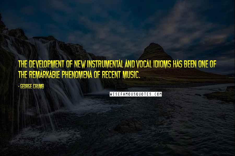 George Crumb quotes: The development of new instrumental and vocal idioms has been one of the remarkable phenomena of recent music. George Crumb quotes: The development of new instrumental and vocal idioms has been one of the remarkable phenomena of recent music.