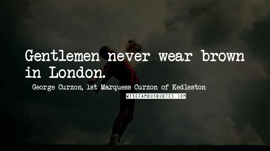 George Curzon, 1st Marquess Curzon Of Kedleston quotes: Gentlemen never wear brown in London.