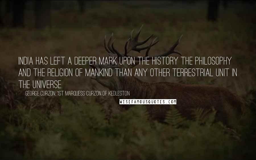 George Curzon, 1st Marquess Curzon Of Kedleston quotes: India has left a deeper mark upon the history the philosophy and the religion of mankind than any other terrestrial unit in the universe.