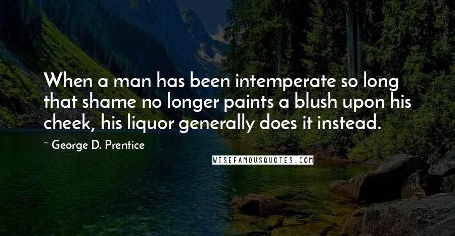 George D. Prentice quotes: When a man has been intemperate so long that shame no longer paints a blush upon his cheek, his liquor generally does it instead.