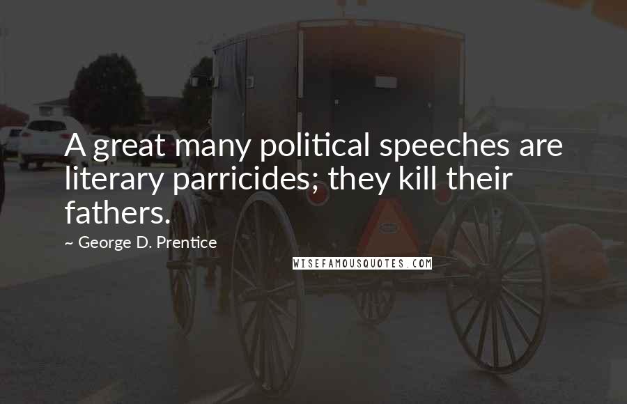 George D. Prentice quotes: A great many political speeches are literary parricides; they kill their fathers.