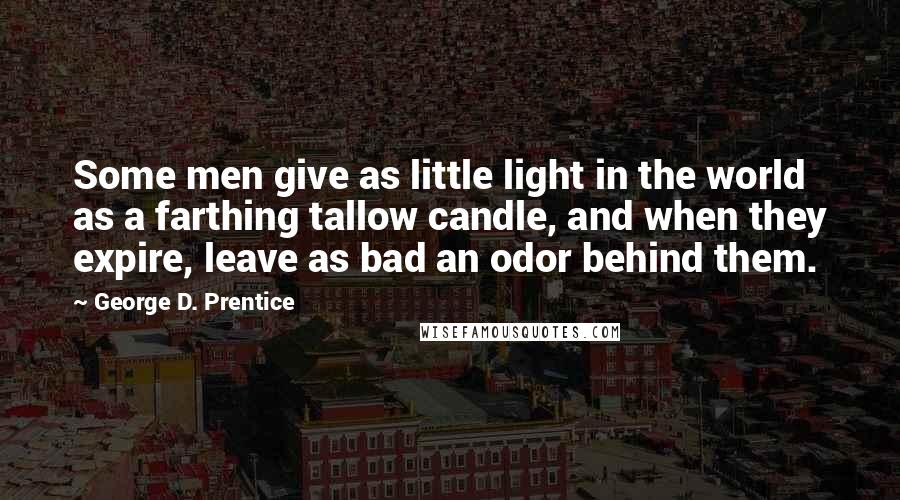 George D. Prentice quotes: Some men give as little light in the world as a farthing tallow candle, and when they expire, leave as bad an odor behind them.