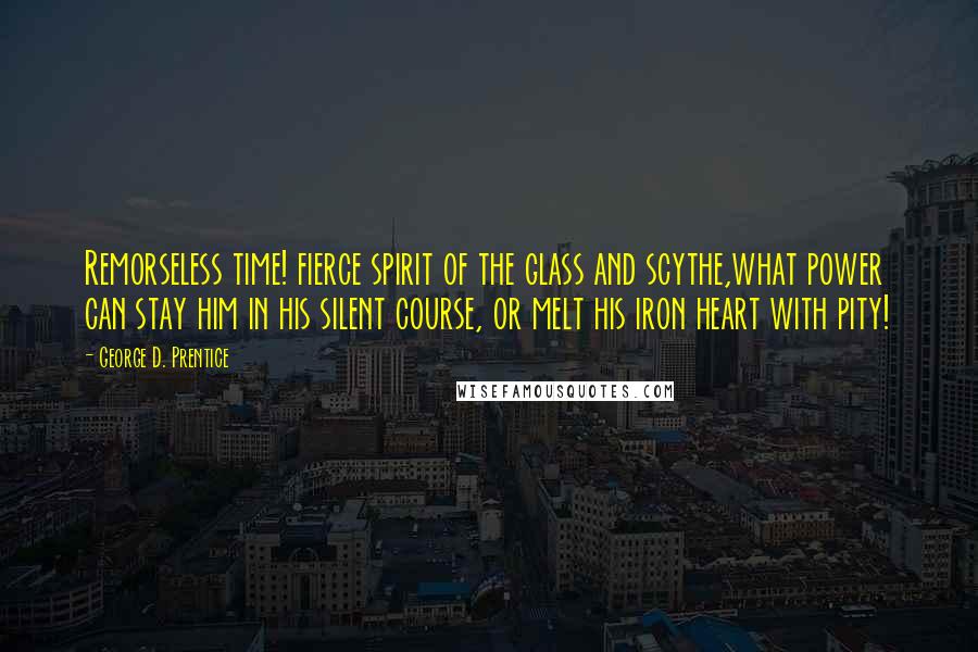 George D. Prentice quotes: Remorseless time! fierce spirit of the glass and scythe,what power can stay him in his silent course, or melt his iron heart with pity!