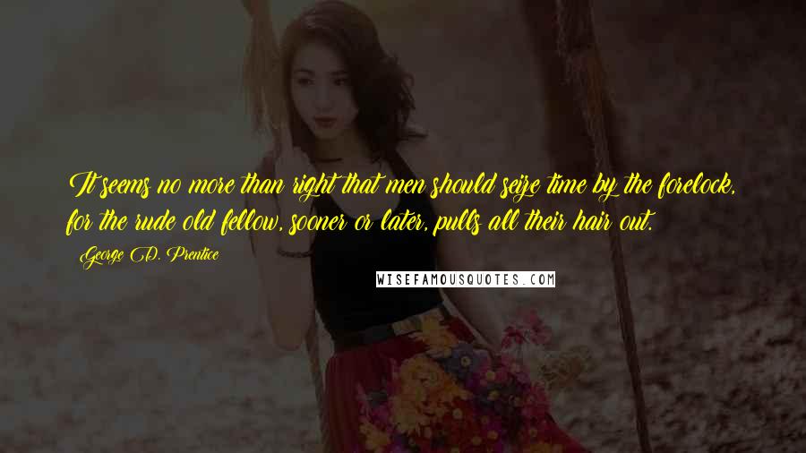 George D. Prentice quotes: It seems no more than right that men should seize time by the forelock, for the rude old fellow, sooner or later, pulls all their hair out.