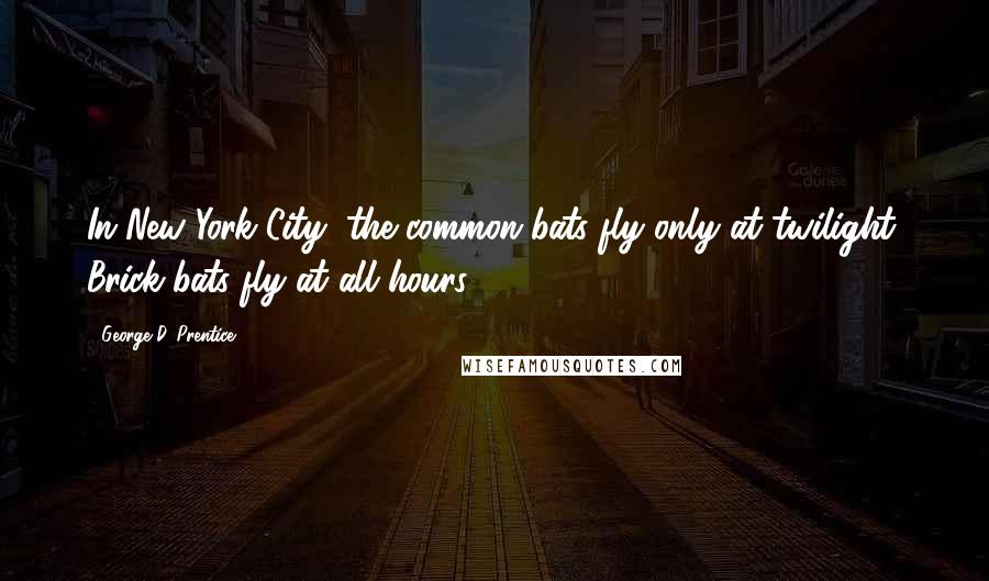 George D. Prentice quotes: In New York City, the common bats fly only at twilight. Brick-bats fly at all hours.