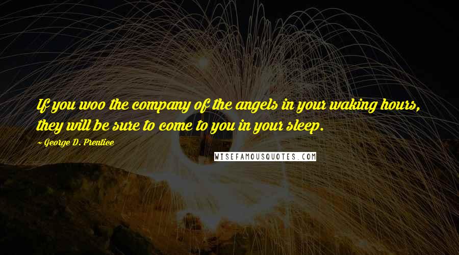 George D. Prentice quotes: If you woo the company of the angels in your waking hours, they will be sure to come to you in your sleep.