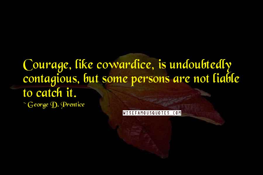 George D. Prentice quotes: Courage, like cowardice, is undoubtedly contagious, but some persons are not liable to catch it.