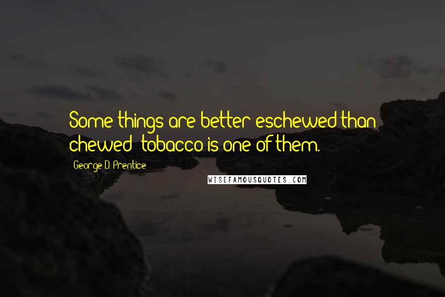 George D. Prentice quotes: Some things are better eschewed than chewed; tobacco is one of them.