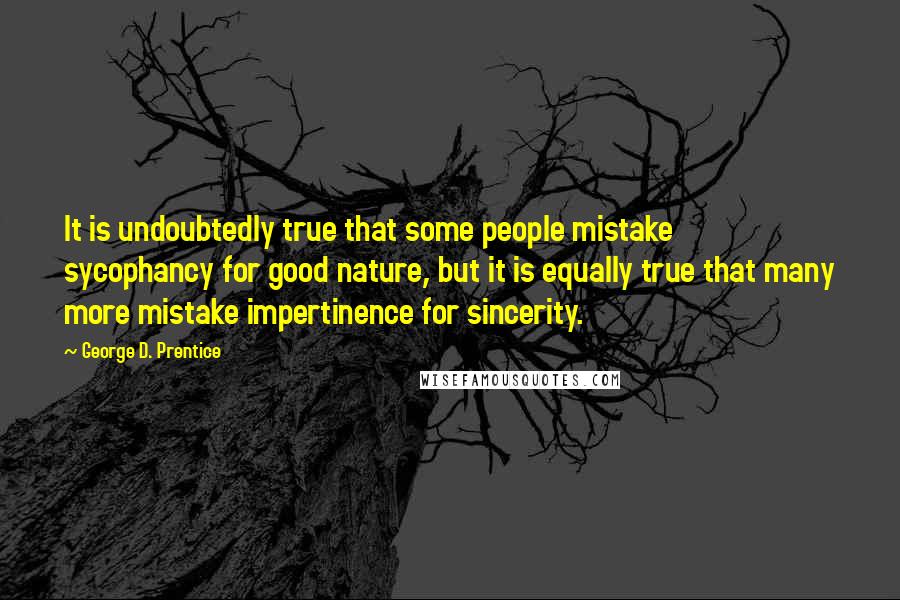 George D. Prentice quotes: It is undoubtedly true that some people mistake sycophancy for good nature, but it is equally true that many more mistake impertinence for sincerity.