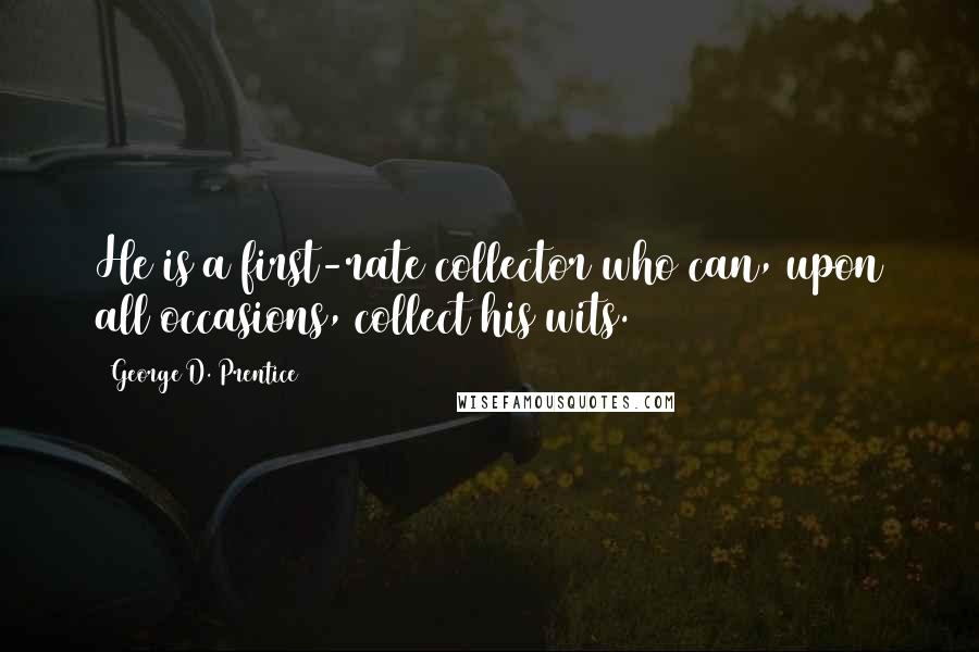 George D. Prentice quotes: He is a first-rate collector who can, upon all occasions, collect his wits.