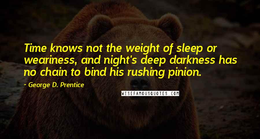 George D. Prentice quotes: Time knows not the weight of sleep or weariness, and night's deep darkness has no chain to bind his rushing pinion.