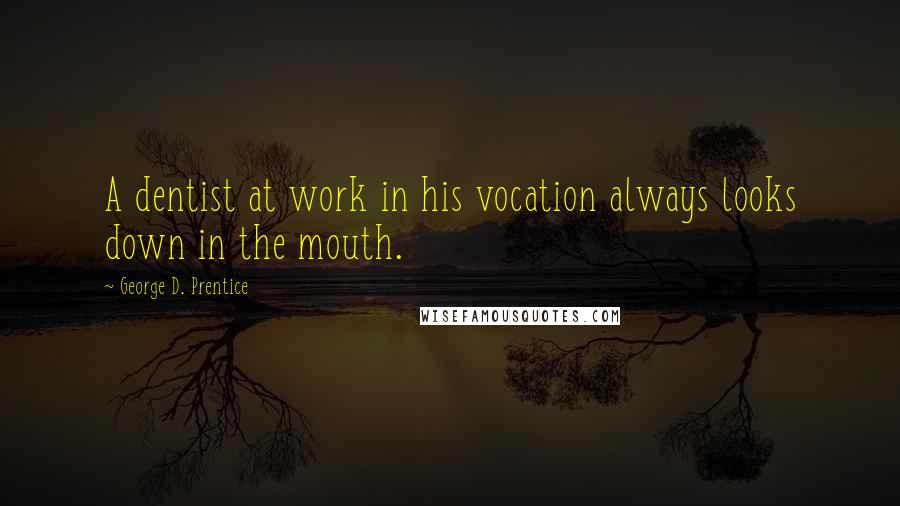 George D. Prentice quotes: A dentist at work in his vocation always looks down in the mouth.