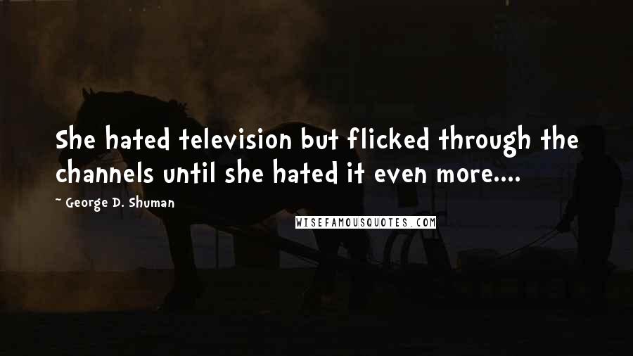 George D. Shuman quotes: She hated television but flicked through the channels until she hated it even more....