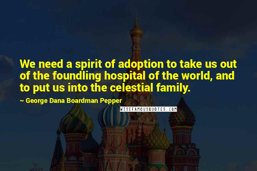 George Dana Boardman Pepper quotes: We need a spirit of adoption to take us out of the foundling hospital of the world, and to put us into the celestial family.