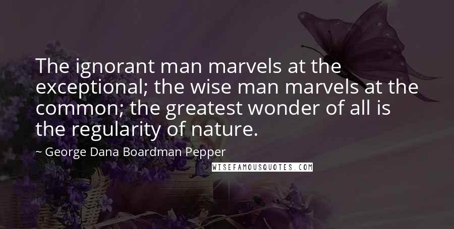 George Dana Boardman Pepper quotes: The ignorant man marvels at the exceptional; the wise man marvels at the common; the greatest wonder of all is the regularity of nature.