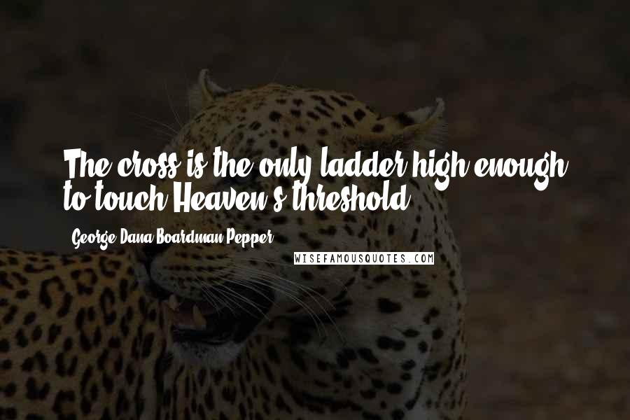 George Dana Boardman Pepper quotes: The cross is the only ladder high enough to touch Heaven's threshold.