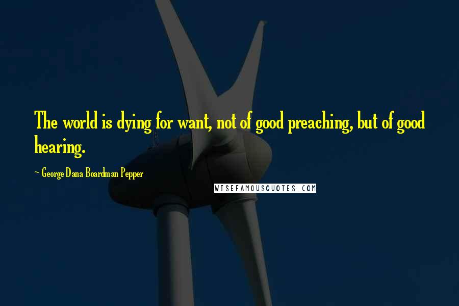 George Dana Boardman Pepper quotes: The world is dying for want, not of good preaching, but of good hearing.