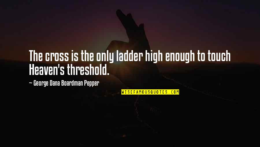 George Dana Boardman Quotes By George Dana Boardman Pepper: The cross is the only ladder high enough