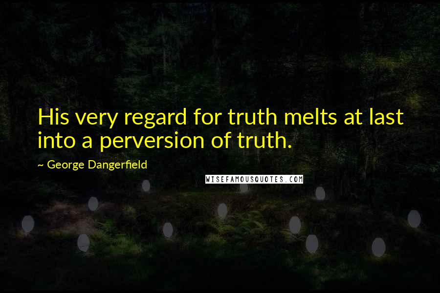 George Dangerfield quotes: His very regard for truth melts at last into a perversion of truth.