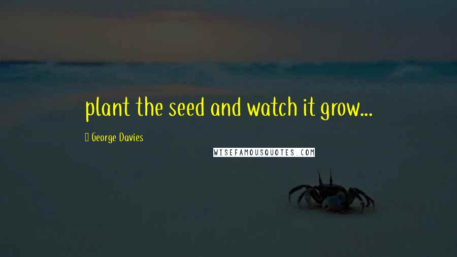 George Davies quotes: plant the seed and watch it grow...