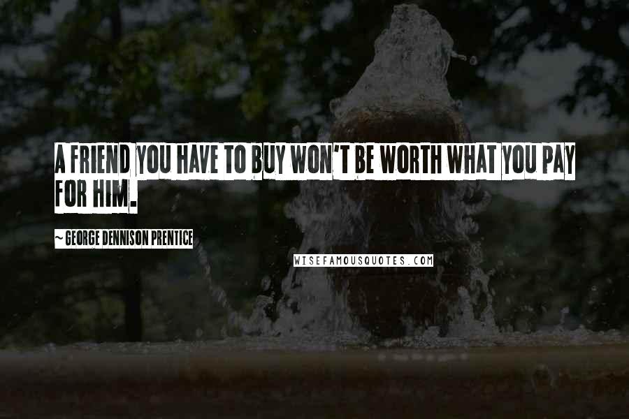George Dennison Prentice quotes: A friend you have to buy won't be worth what you pay for him.