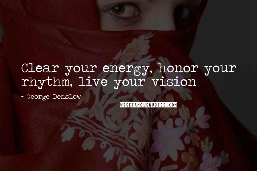 George Denslow quotes: Clear your energy, honor your rhythm, live your vision