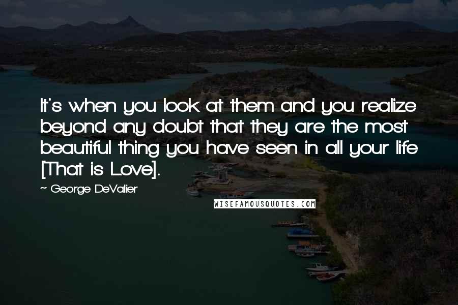 George DeValier quotes: It's when you look at them and you realize beyond any doubt that they are the most beautiful thing you have seen in all your life [That is Love].