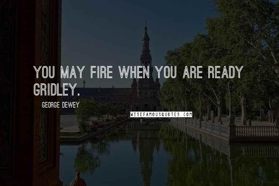 George Dewey quotes: You may fire when you are ready Gridley.