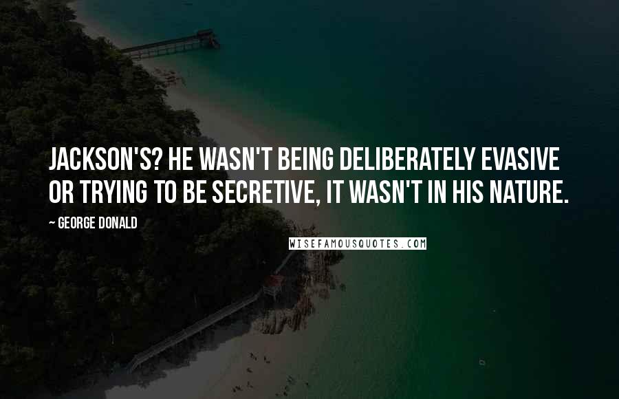 George Donald quotes: Jackson's? He wasn't being deliberately evasive or trying to be secretive, it wasn't in his nature.