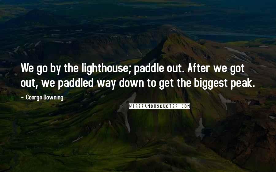 George Downing quotes: We go by the lighthouse; paddle out. After we got out, we paddled way down to get the biggest peak.