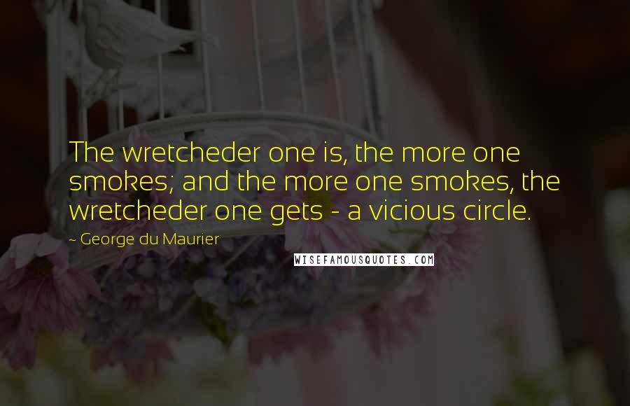 George Du Maurier quotes: The wretcheder one is, the more one smokes; and the more one smokes, the wretcheder one gets - a vicious circle.