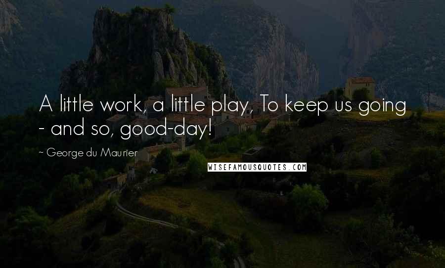 George Du Maurier quotes: A little work, a little play, To keep us going - and so, good-day!