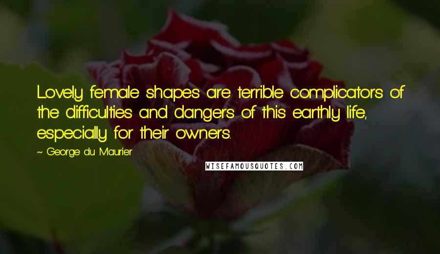George Du Maurier quotes: Lovely female shapes are terrible complicators of the difficulties and dangers of this earthly life, especially for their owners.