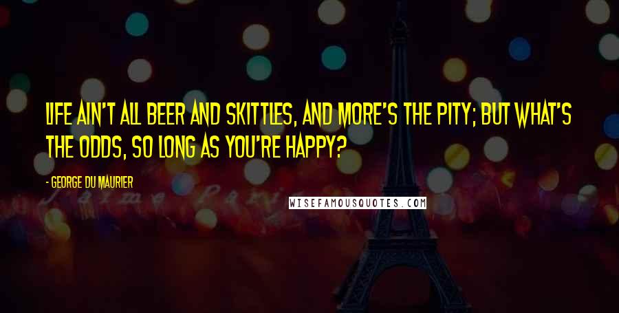 George Du Maurier quotes: Life ain't all beer and skittles, and more's the pity; but what's the odds, so long as you're happy?