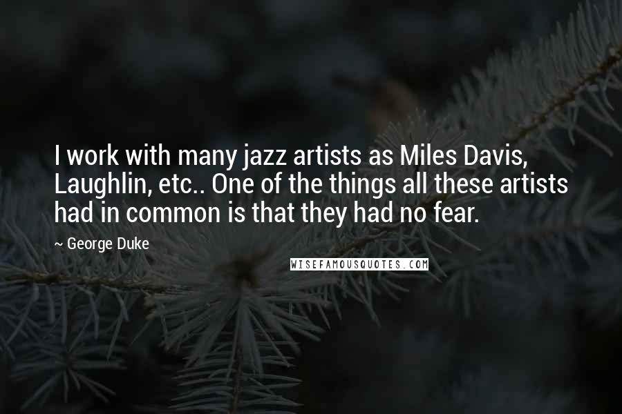 George Duke quotes: I work with many jazz artists as Miles Davis, Laughlin, etc.. One of the things all these artists had in common is that they had no fear.