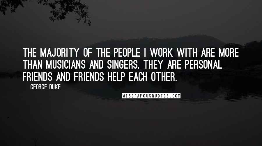 George Duke quotes: The majority of the people I work with are more than musicians and singers, they are personal friends and friends help each other.