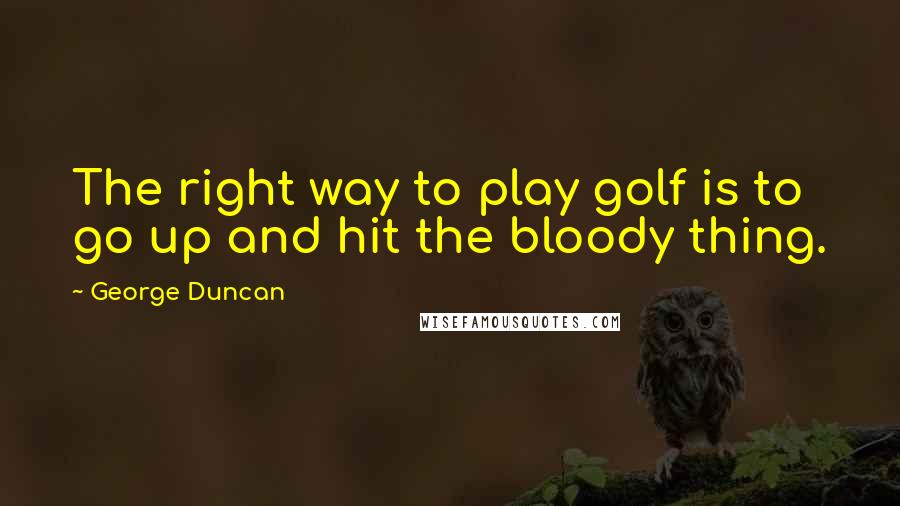 George Duncan quotes: The right way to play golf is to go up and hit the bloody thing.