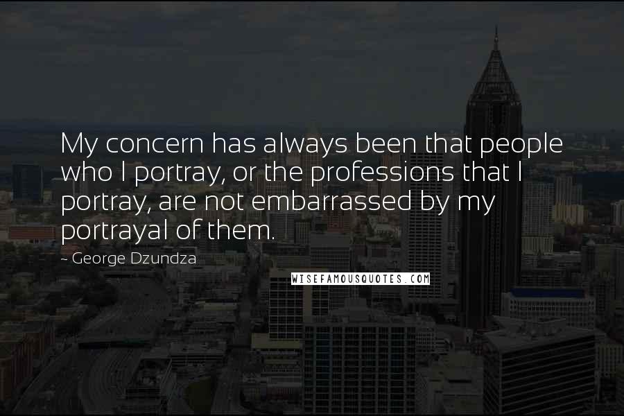 George Dzundza quotes: My concern has always been that people who I portray, or the professions that I portray, are not embarrassed by my portrayal of them.