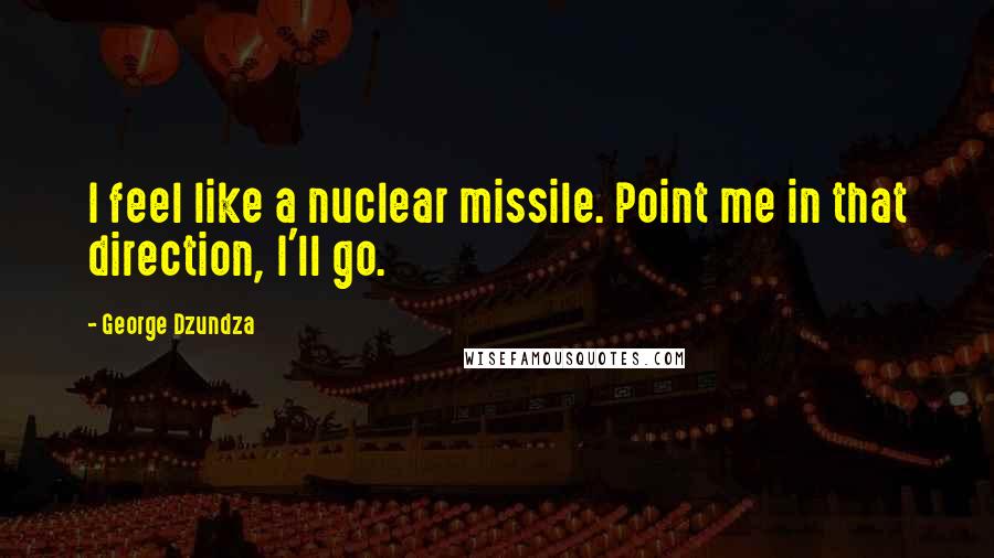 George Dzundza quotes: I feel like a nuclear missile. Point me in that direction, I'll go.