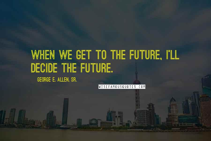 George E. Allen, Sr. quotes: When we get to the future, I'll decide the future.