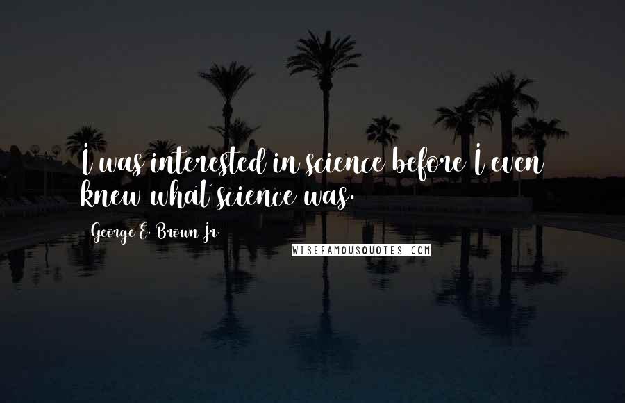 George E. Brown Jr. quotes: I was interested in science before I even knew what science was.