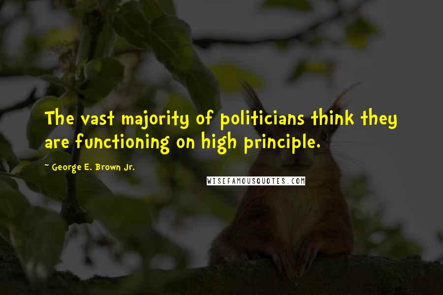 George E. Brown Jr. quotes: The vast majority of politicians think they are functioning on high principle.