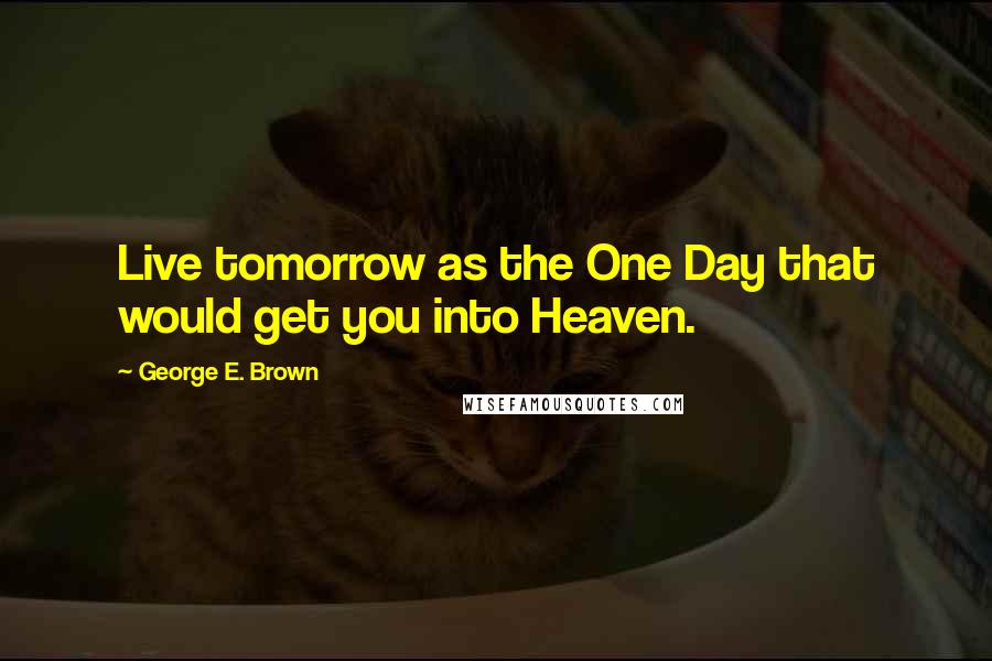 George E. Brown quotes: Live tomorrow as the One Day that would get you into Heaven.