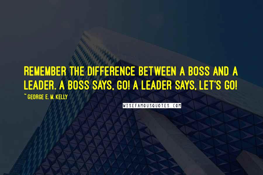 George E. M. Kelly quotes: Remember the difference between a boss and a leader. A boss says, Go! A leader says, Let's go!