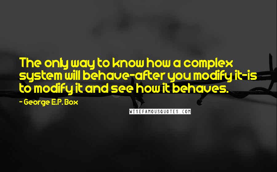 George E.P. Box quotes: The only way to know how a complex system will behave-after you modify it-is to modify it and see how it behaves.