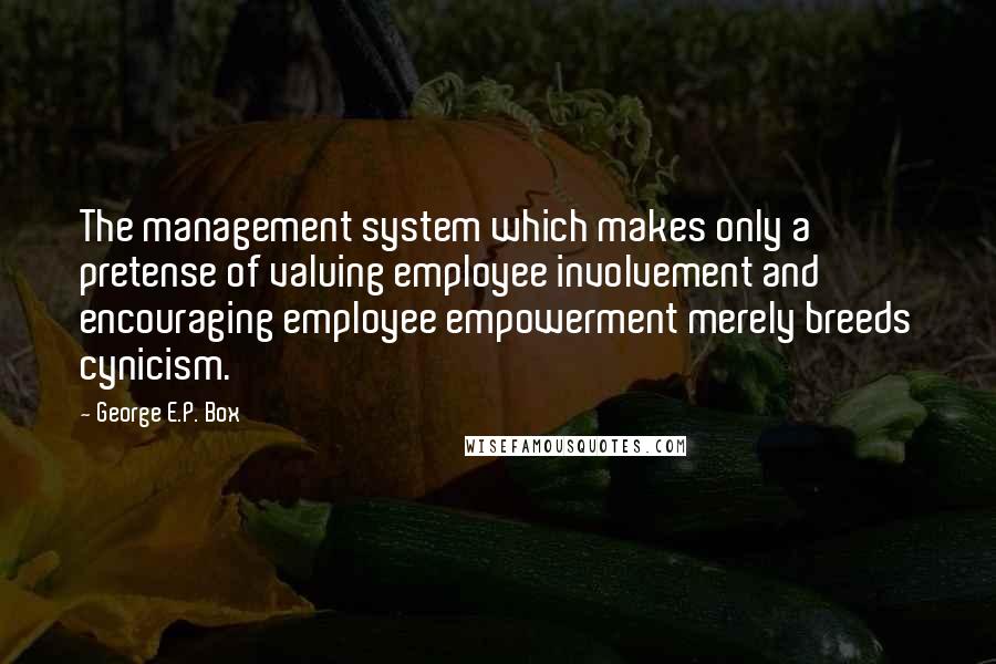 George E.P. Box quotes: The management system which makes only a pretense of valuing employee involvement and encouraging employee empowerment merely breeds cynicism.