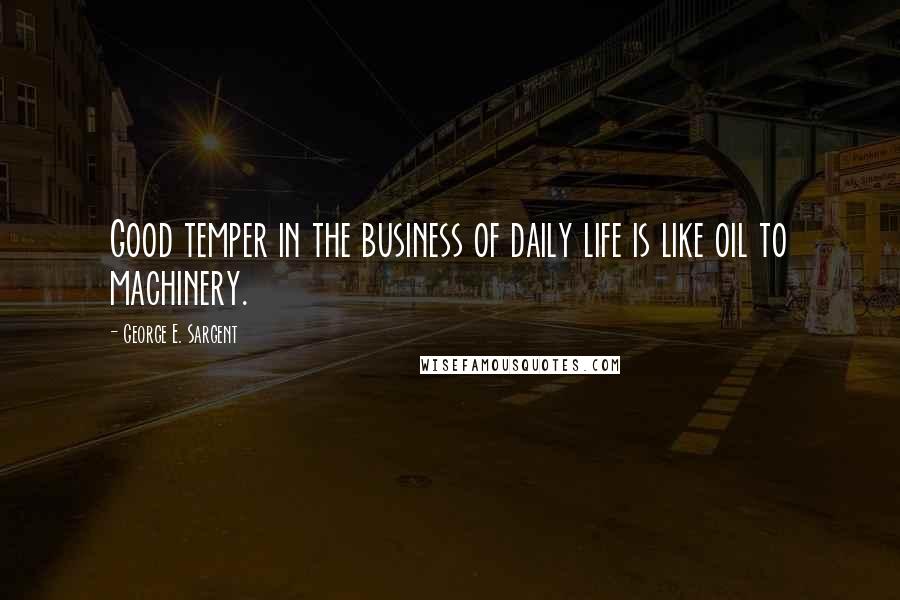 George E. Sargent quotes: Good temper in the business of daily life is like oil to machinery.